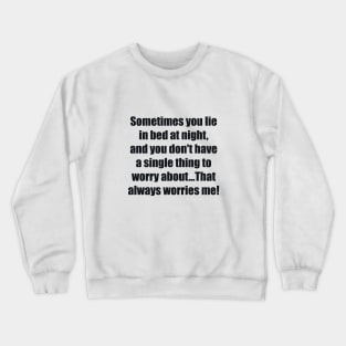 Sometimes you lie in bed at night, and you don't have a single thing to worry about...That always worries me Crewneck Sweatshirt